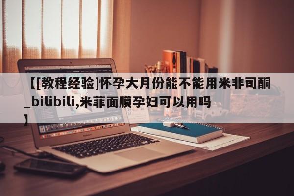 【[教程经验]怀孕大月份能不能用米非司酮_bilibili,米菲面膜孕妇可以用吗】