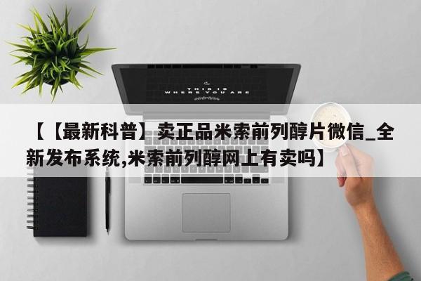【【最新科普】卖正品米索前列醇片微信_全新发布系统,米索前列醇网上有卖吗】