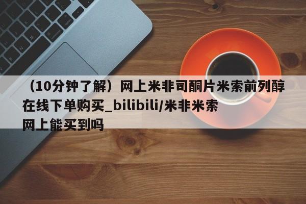 （10分钟了解）网上米非司酮片米索前列醇在线下单购买_bilibili/米非米索网上能买到吗