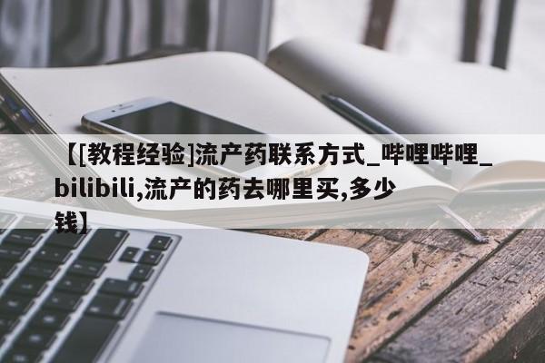 【[教程经验]流产药联系方式_哔哩哔哩_bilibili,流产的药去哪里买,多少钱】
