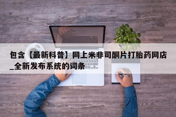 包含【最新科普】网上米非司酮片打胎药网店_全新发布系统的词条