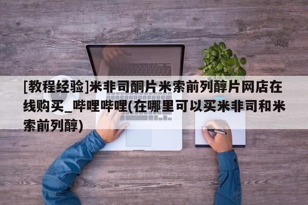 [教程经验]米非司酮片米索前列醇片网店在线购买_哔哩哔哩(在哪里可以买米非司和米索前列醇)