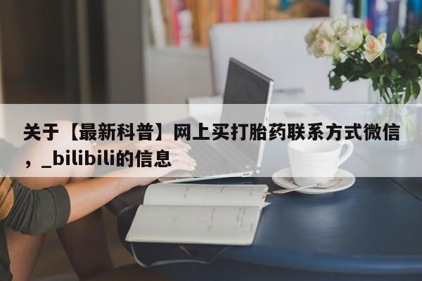 关于【最新科普】网上买打胎药联系方式微信，_bilibili的信息