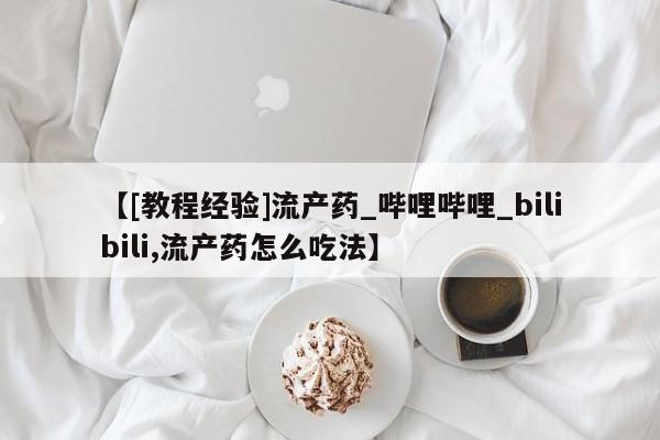【[教程经验]流产药_哔哩哔哩_bilibili,流产药怎么吃法】