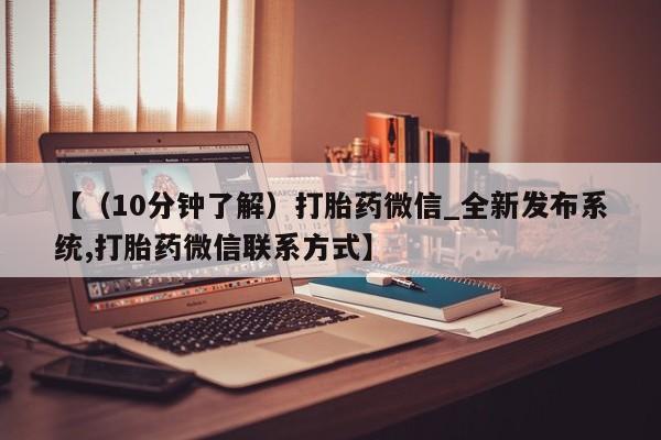 【（10分钟了解）打胎药微信_全新发布系统,打胎药微信联系方式】