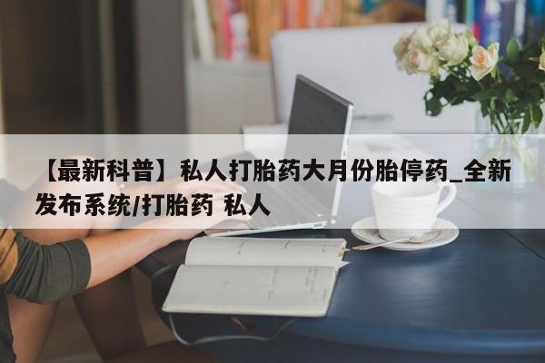 附近私人医院卖打胎药吗【最新科普】私人打胎药大月份胎停药_全新发布系统/打胎药 私人