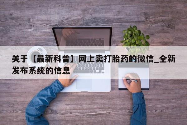 附近私人医院卖打胎药关于【最新科普】网上卖打胎药的微信_全新发布系统的信息