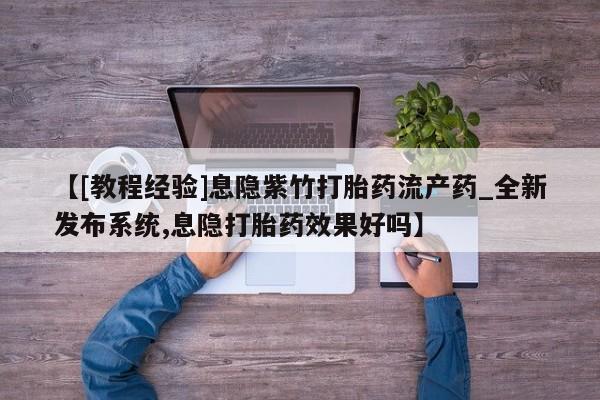 大沥打胎药私人店【[教程经验]息隐紫竹打胎药流产药_全新发布系统,息隐打胎药效果好吗】