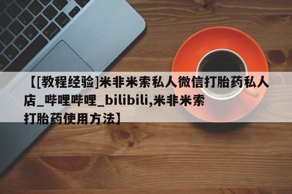 打胎药私人购买临汾【[教程经验]米非米索私人微信打胎药私人店_哔哩哔哩_bilibili,米非米索打胎药使用方法】