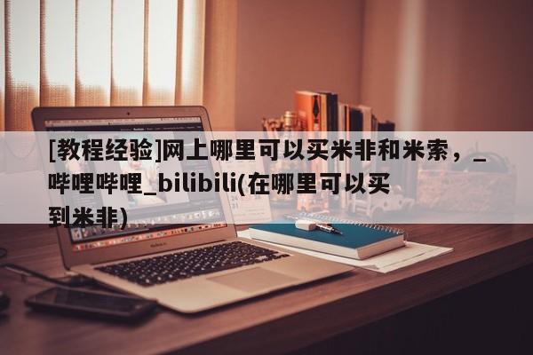 打胎药私人医院专卖店[教程经验]网上哪里可以买米非和米索，_哔哩哔哩_bilibili(在哪里可以买到米非)