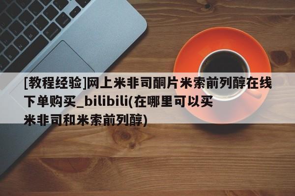 [教程经验]网上米非司酮片米索前列醇在线下单购买_bilibili