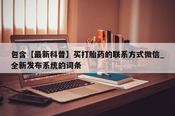 【最新科普】买打胎药的联系方式微信_全新发布系统