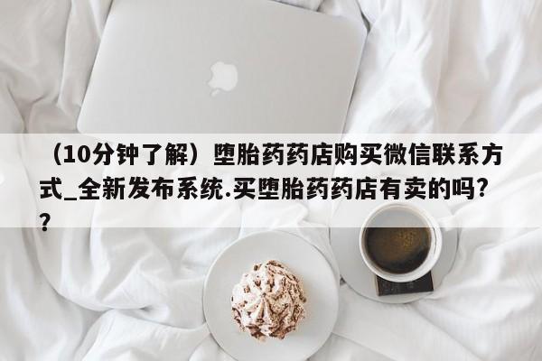 附近打胎药私人店家（10分钟了解）堕胎药药店购买微信联系方式_全新发布系统.买堕胎药药店有卖的吗?？
