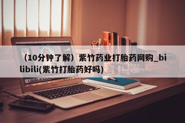 私人诊所买打胎药吗（10分钟了解）紫竹药业打胎药网购_bilibili(紫竹打胎药好吗)
