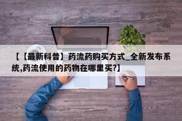 私人医院能卖打胎药吗【【最新科普】药流药购买方式_全新发布系统,药流使用的药物在哪里买?】