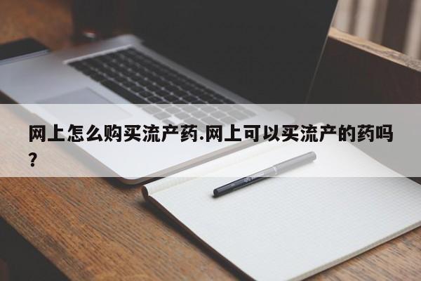 私人医院能开打胎药吗网上怎么购买流产药.网上可以买流产的药吗？