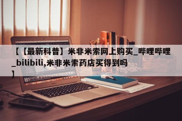 私人诊所出售打胎药【【最新科普】米非米索网上购买_哔哩哔哩_bilibili,米非米索药店买得到吗】