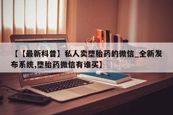 打胎药私人电话【【最新科普】私人卖堕胎药的微信_全新发布系统,堕胎药微信有谁买】