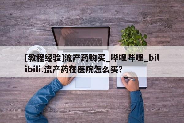 私人可以买打胎药吗知乎[教程经验]流产药购买_哔哩哔哩_bilibili.流产药在医院怎么买？
