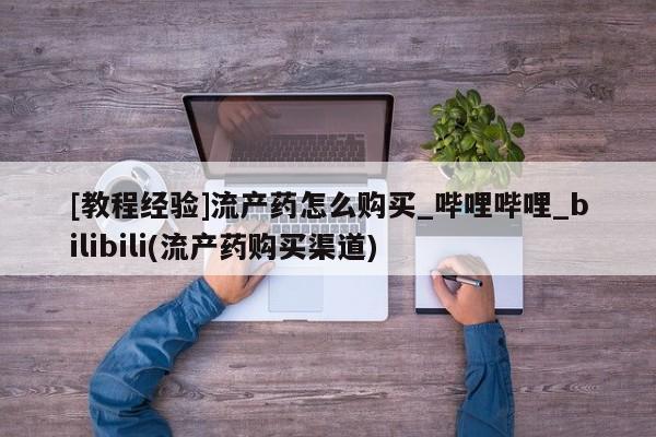 私人可以买打胎药吗知乎[教程经验]流产药怎么购买_哔哩哔哩_bilibili(流产药购买渠道)
