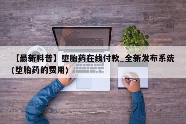 私人医院能开打胎药吗【最新科普】堕胎药在线付款_全新发布系统(堕胎药的费用)
