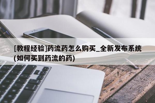 私人可以买打胎药吗知乎[教程经验]药流药怎么购买_全新发布系统(如何买到药流的药)