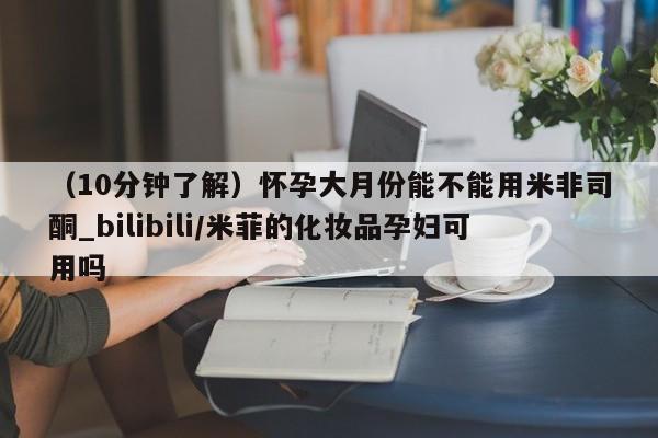 打胎药私人医院专卖店（10分钟了解）怀孕大月份能不能用米非司酮_bilibili/米菲的化妆品孕妇可用吗