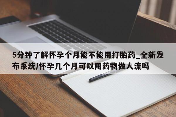 打胎药私人医院专卖店5分钟了解怀孕个月能不能用打胎药_全新发布系统/怀孕几个月可以用药物做人流吗