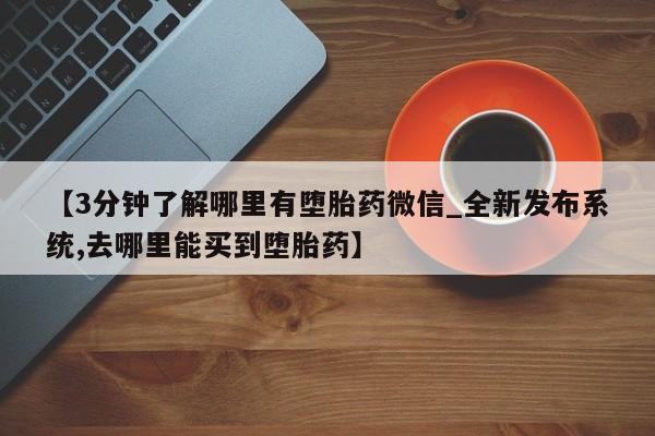 网上私人卖的打胎药k【3分钟了解哪里有堕胎药微信_全新发布系统,去哪里能买到堕胎药】