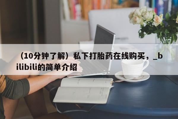 网上私人卖的打胎药k（10分钟了解）私下打胎药在线购买，_bilibili的简单介绍