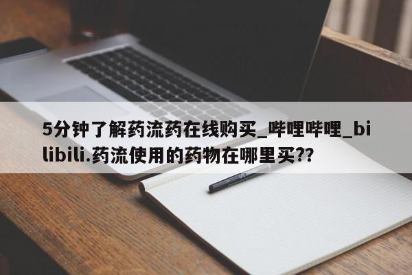 打胎药私人店的网站5分钟了解药流药在线购买_哔哩哔哩_bilibili.药流使用的药物在哪里买?？