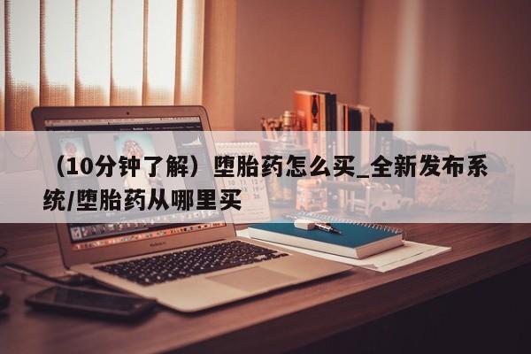 打胎药私人电话（10分钟了解）堕胎药怎么买_全新发布系统/堕胎药从哪里买