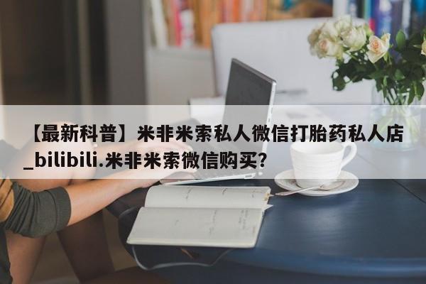 私人医院能开打胎药吗【最新科普】米非米索私人微信打胎药私人店_bilibili.米非米索微信购买？
