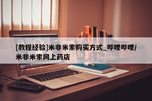 打胎药私人店的网站[教程经验]米非米索购买方式_哔哩哔哩/米非米索网上药店