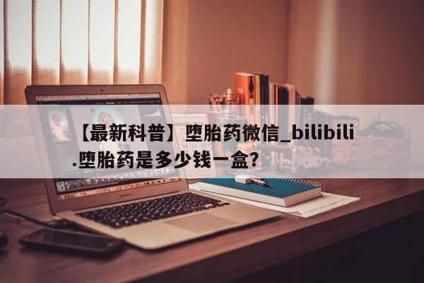 打胎药私人电话【最新科普】堕胎药微信_bilibili.堕胎药是多少钱一盒？