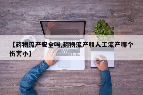 打胎药私人电话【药物流产安全吗,药物流产和人工流产哪个伤害小】