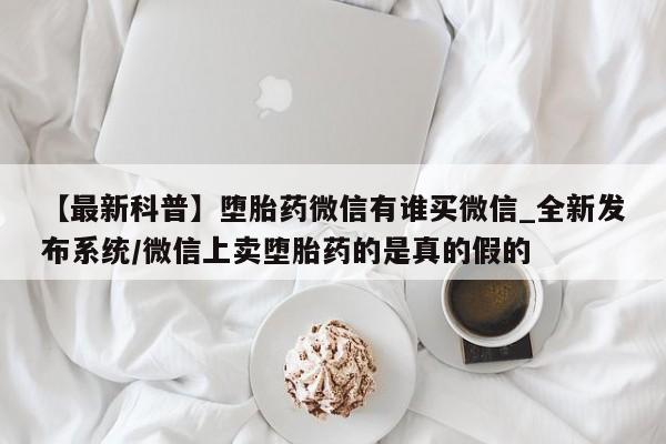 打胎药私人电话【最新科普】堕胎药微信有谁买微信_全新发布系统/微信上卖堕胎药的是真的假的
