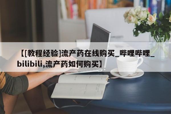 打胎药私人购买【[教程经验]流产药在线购买_哔哩哔哩_bilibili,流产药如何购买】
