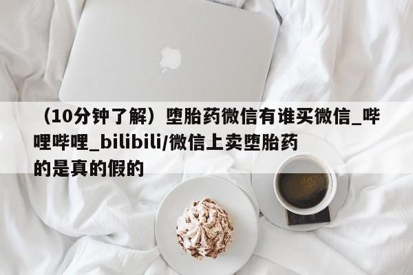 打胎药私人电话（10分钟了解）堕胎药微信有谁买微信_哔哩哔哩_bilibili/微信上卖堕胎药的是真的假的