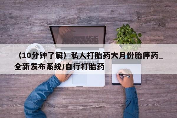 打胎药私人电话（10分钟了解）私人打胎药大月份胎停药_全新发布系统/自行打胎药