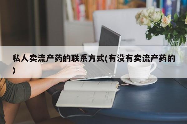 打胎药私人电话私人卖流产药的联系方式(有没有卖流产药的)