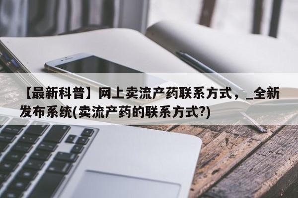 打胎药私人电话【最新科普】网上卖流产药联系方式，_全新发布系统(卖流产药的联系方式?)