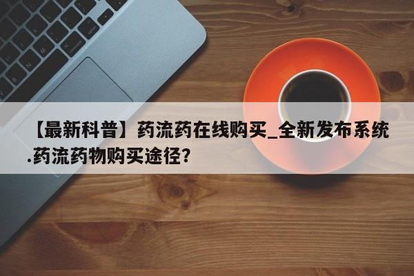 打胎药私人电话【最新科普】药流药在线购买_全新发布系统.药流药物购买途径？