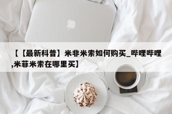 【【最新科普】米非米索如何购买_哔哩哔哩,米菲米索在哪里买】