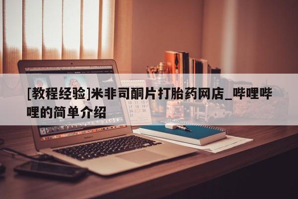 [教程经验]米非司酮片打胎药网店_哔哩哔哩的简单介绍