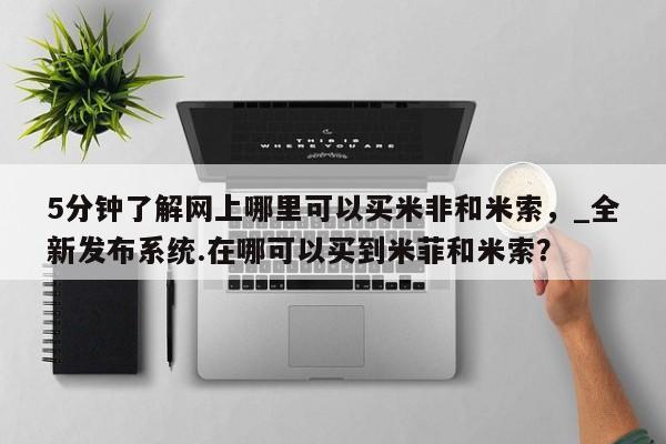 5分钟了解网上哪里可以买米非和米索，_全新发布系统.在哪可以买到米菲和米索？