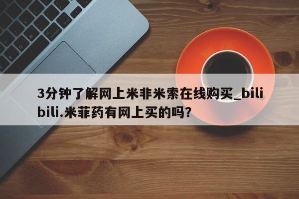 3分钟了解网上米非米索在线购买_bilibili.米菲药有网上买的吗？