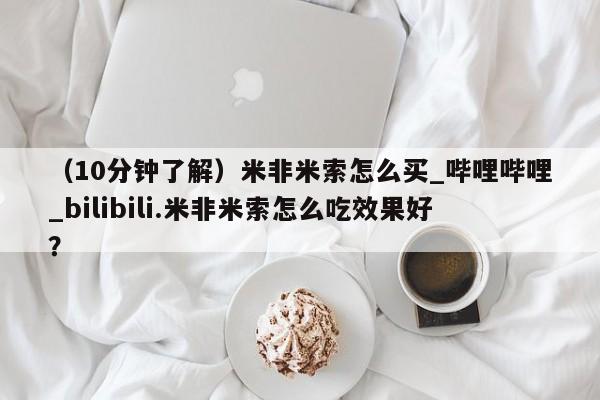 （10分钟了解）米非米索怎么买_哔哩哔哩_bilibili.米非米索怎么吃效果好？