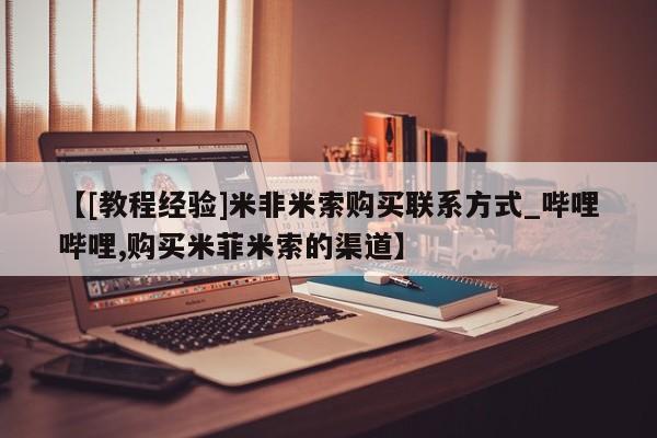 【[教程经验]米非米索购买联系方式_哔哩哔哩,购买米菲米索的渠道】