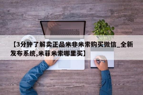 3分钟了解卖正品米非米索购买微信_全新发布系统